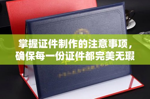 永寿掌握证件制作的注意事项，确保每一份证件都完美无瑕